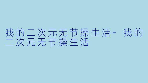 我的二次元无节操生活-我的二次元无节操生活
