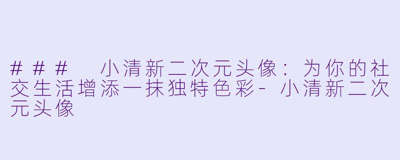 ### 小清新二次元头像:为你的社交生活增添一抹独特色彩