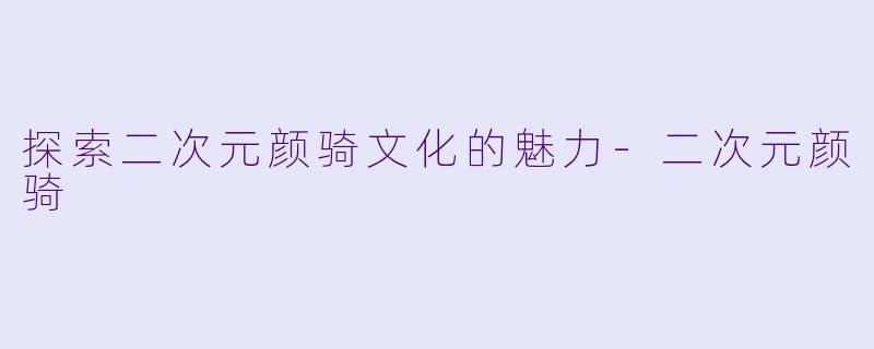 探索二次元颜骑文化的魅力