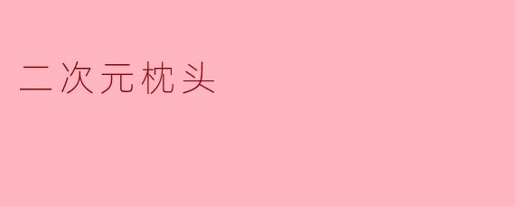 二次元枕头：拥抱梦想世界的舒适之选