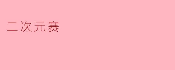 什么是二次元赛，它主要包含哪些内容？