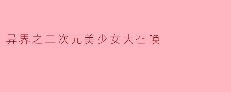### 异界之二次元美少女大召唤—一场幻想与现实的交汇