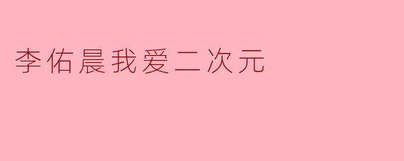 李佑晨我爱二次元