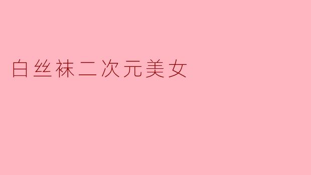 白丝袜二次元美女在ACG文化中有什么特别的魅力?****