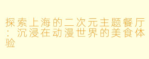 探索上海的二次元主题餐厅：沉浸在动漫世界的美食体验