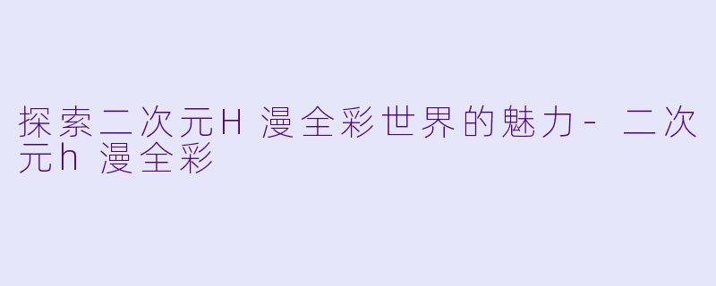 探索二次元H漫全彩世界的魅力-二次元h漫全彩