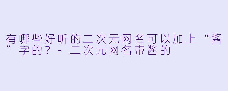 有哪些好听的二次元网名可以加上“酱”字的？-二次元网名带酱的