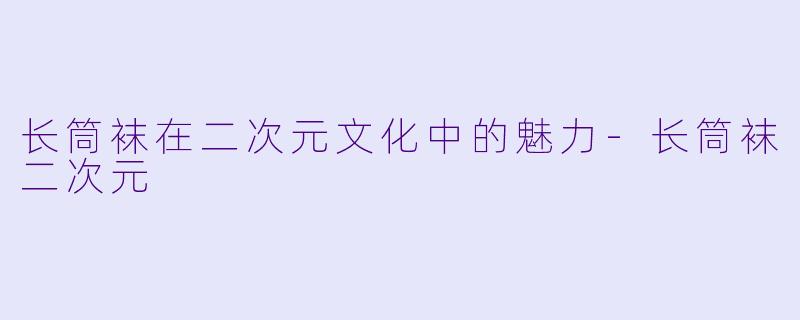长筒袜在二次元文化中的魅力-长筒袜二次元