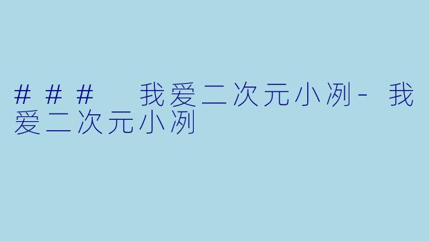 ### 我爱二次元小冽-我爱二次元小冽