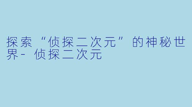 探索“侦探二次元”的神秘世界-侦探二次元