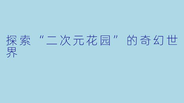 探索“二次元花园”的奇幻世界