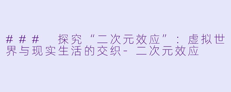 ### 探究“二次元效应”：虚拟世界与现实生活的交织-二次元效应