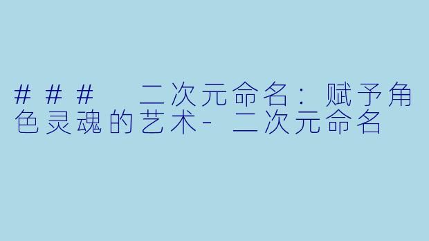 ### 二次元命名：赋予角色灵魂的艺术-二次元命名