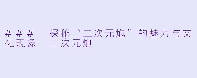 ### 探秘“二次元炮”的魅力与文化现象-二次元炮