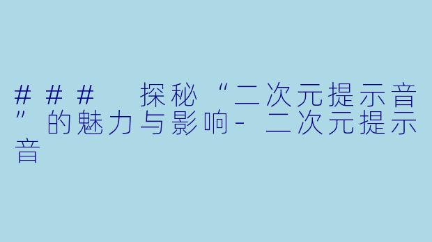 ### 探秘“二次元提示音”的魅力与影响-二次元提示音