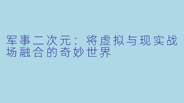 军事二次元：将虚拟与现实战场融合的奇妙世界
