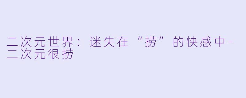 二次元世界：迷失在“捞”的快感中-二次元很捞