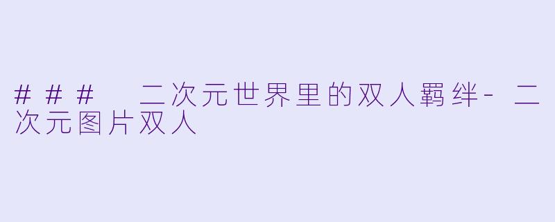 ### 二次元世界里的双人羁绊-二次元图片双人