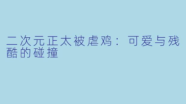 二次元正太被虐鸡：可爱与残酷的碰撞