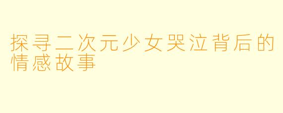 探寻二次元少女哭泣背后的情感故事