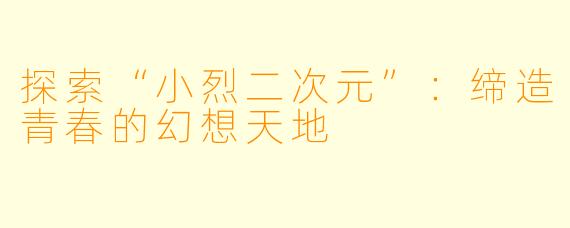 探索“小烈二次元”：缔造青春的幻想天地