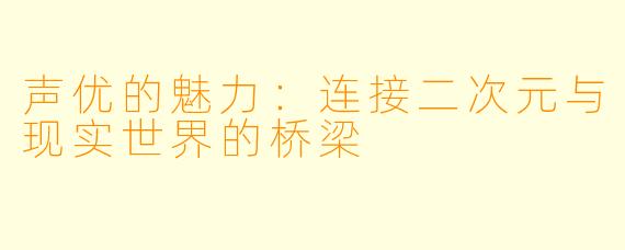 声优的魅力：连接二次元与现实世界的桥梁