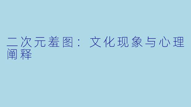 二次元羞图：文化现象与心理阐释