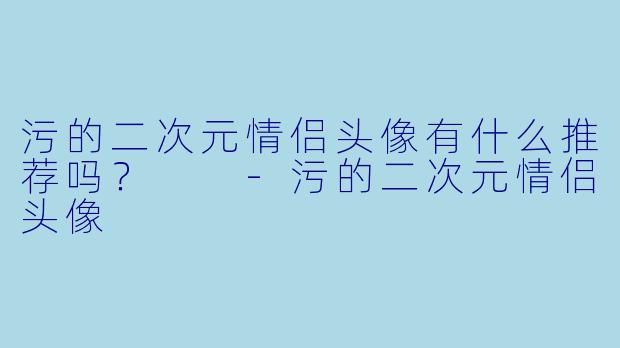 污的二次元情侣头像有什么推荐吗？  