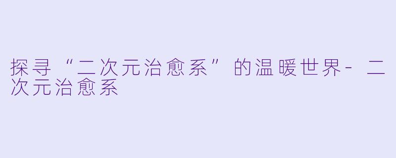 探寻“二次元治愈系”的温暖世界-二次元治愈系