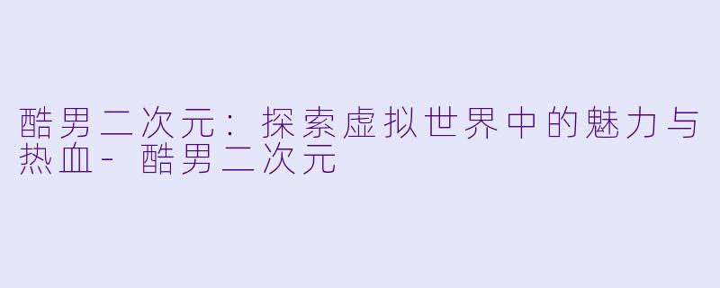 酷男二次元：探索虚拟世界中的魅力与热血-酷男二次元