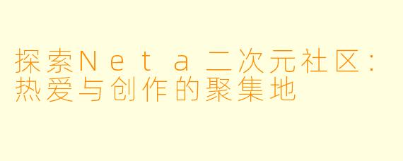 探索Neta二次元社区：热爱与创作的聚集地