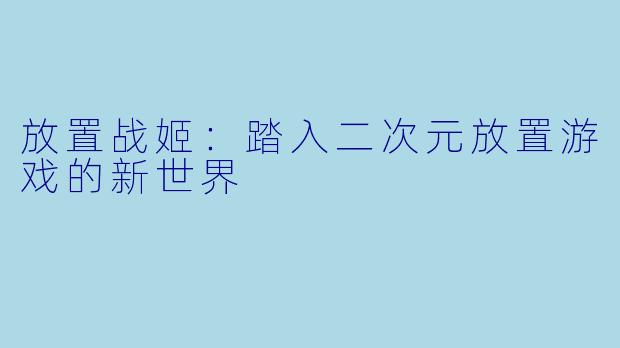放置战姬：踏入二次元放置游戏的新世界