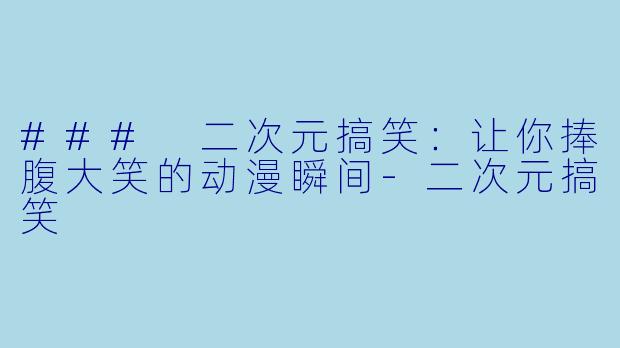 ### 二次元搞笑：让你捧腹大笑的动漫瞬间-二次元搞笑