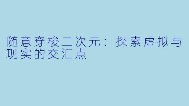 随意穿梭二次元：探索虚拟与现实的交汇点