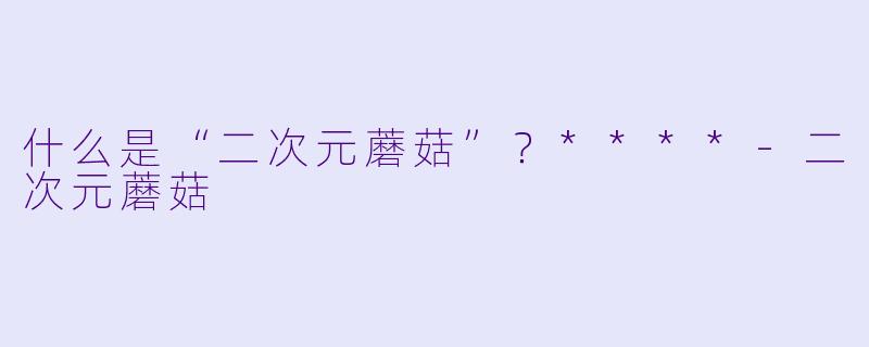 什么是“二次元蘑菇”？****-二次元蘑菇