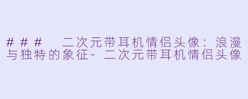 ### 二次元带耳机情侣头像：浪漫与独特的象征-二次元带耳机情侣头像