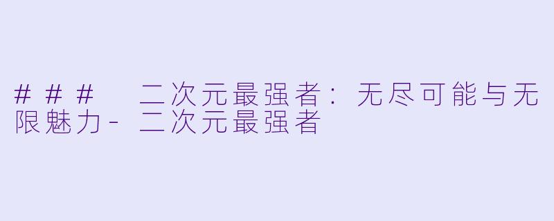 ### 二次元最强者:无尽可能与无限魅力-二次元最强者