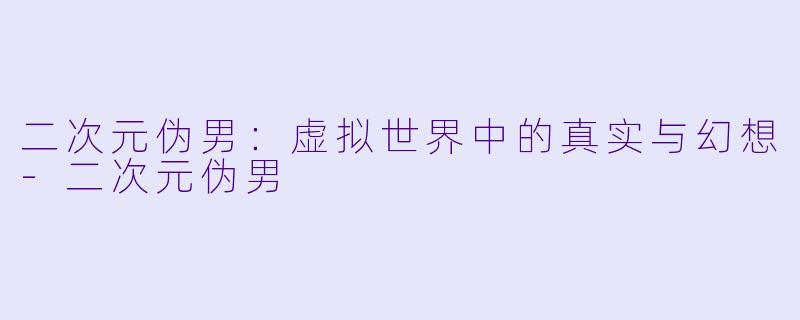 二次元伪男：虚拟世界中的真实与幻想-二次元伪男
