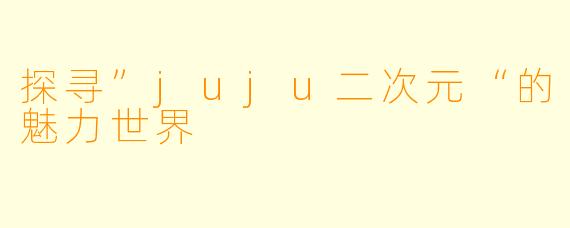 探寻”juju二次元“的魅力世界