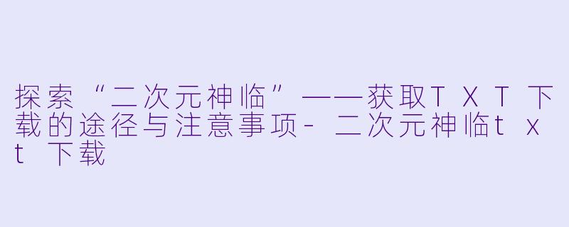 探索“二次元神临”——获取TXT下载的途径与注意事项-二次元神临txt下载