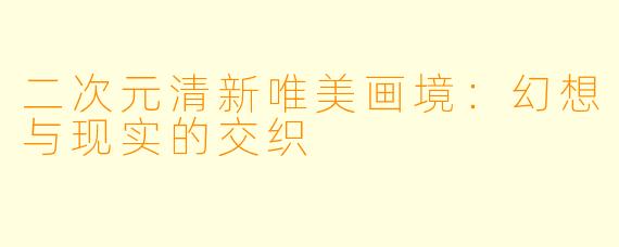 二次元清新唯美画境：幻想与现实的交织