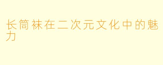 长筒袜在二次元文化中的魅力