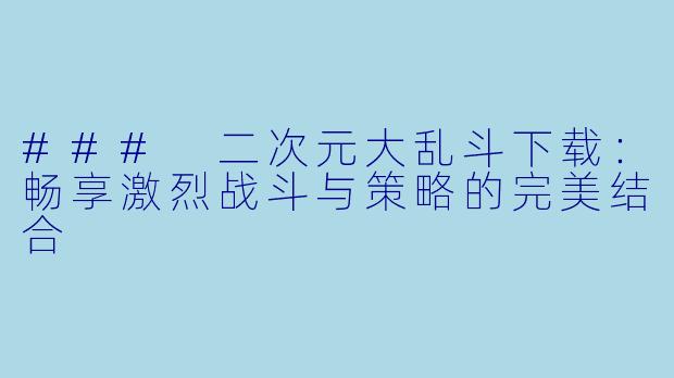 ### 二次元大乱斗下载：畅享激烈战斗与策略的完美结合