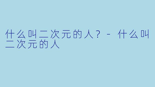 什么叫二次元的人？-什么叫二次元的人