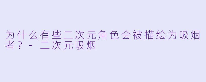 为什么有些二次元角色会被描绘为吸烟者？-二次元吸烟