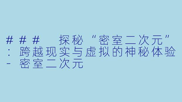 ### 探秘“密室二次元”：跨越现实与虚拟的神秘体验-密室二次元