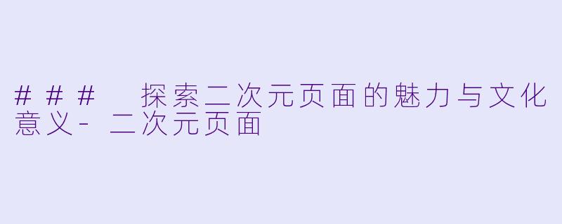 ### 探索二次元页面的魅力与文化意义-二次元页面
