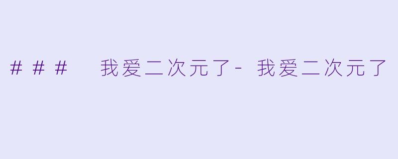 ### 我爱二次元了-我爱二次元了