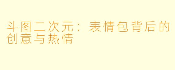 斗图二次元：表情包背后的创意与热情