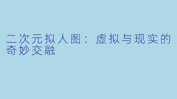 二次元拟人图：虚拟与现实的奇妙交融